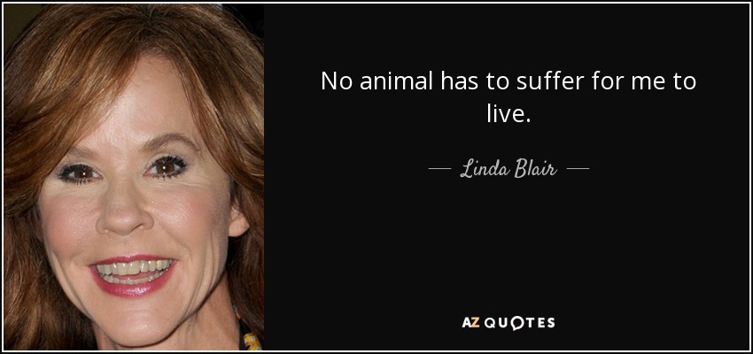 No animal has to suffer for me to live. - Linda Blair