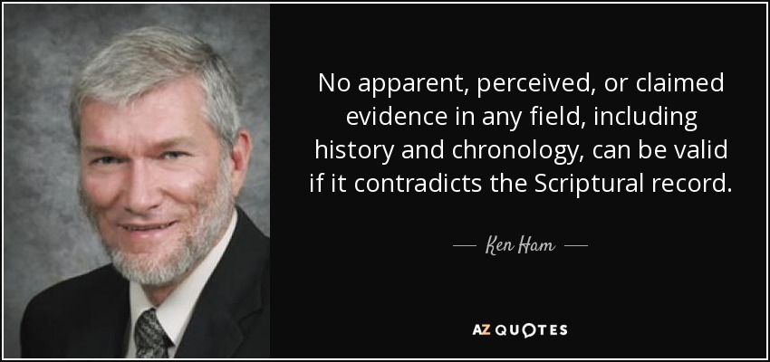 No apparent, perceived, or claimed evidence in any field, including history and chronology, can be valid if it contradicts the Scriptural record. - Ken Ham