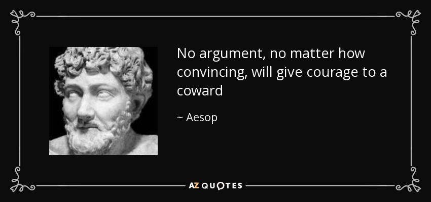 No argument, no matter how convincing, will give courage to a coward - Aesop