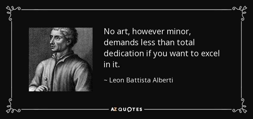 No art, however minor, demands less than total dedication if you want to excel in it. - Leon Battista Alberti