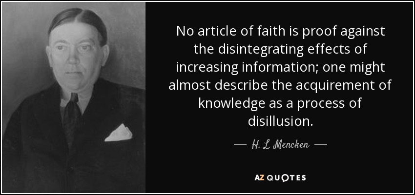 No article of faith is proof against the disintegrating effects of increasing information; one might almost describe the acquirement of knowledge as a process of disillusion. - H. L. Mencken