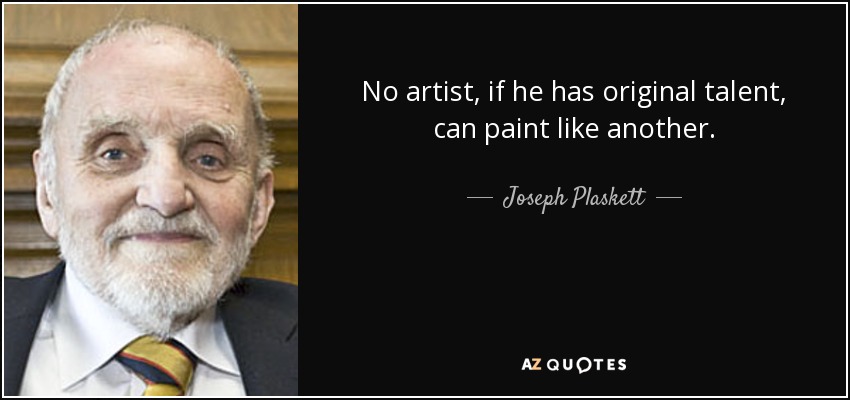 No artist, if he has original talent, can paint like another. - Joseph Plaskett