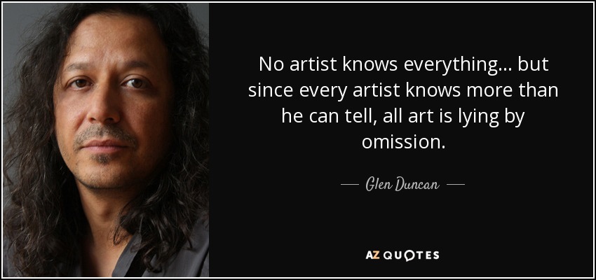 No artist knows everything... but since every artist knows more than he can tell, all art is lying by omission. - Glen Duncan