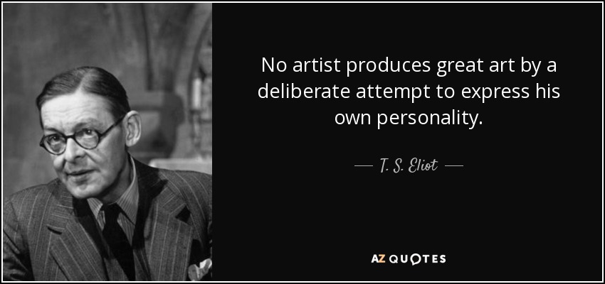 No artist produces great art by a deliberate attempt to express his own personality. - T. S. Eliot
