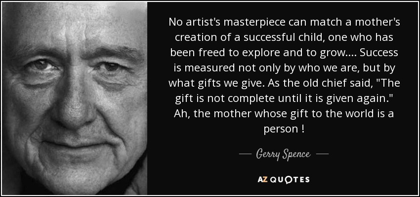 No artist's masterpiece can match a mother's creation of a successful child, one who has been freed to explore and to grow. ... Success is measured not only by who we are, but by what gifts we give. As the old chief said, 