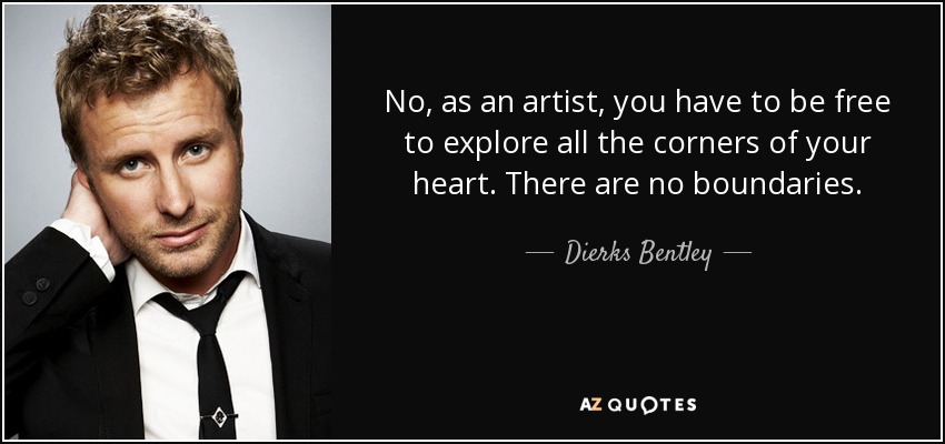 No, as an artist, you have to be free to explore all the corners of your heart. There are no boundaries. - Dierks Bentley