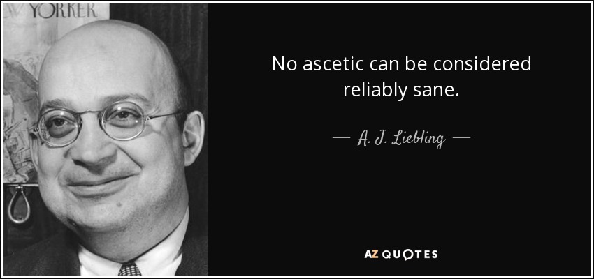 No ascetic can be considered reliably sane. - A. J. Liebling
