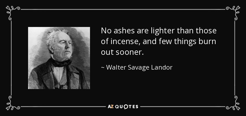 No ashes are lighter than those of incense, and few things burn out sooner. - Walter Savage Landor