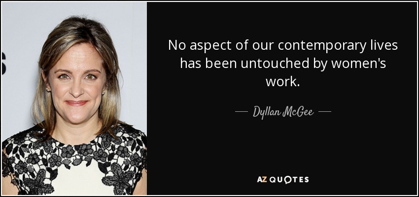 No aspect of our contemporary lives has been untouched by women's work. - Dyllan McGee