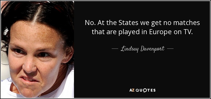 No. At the States we get no matches that are played in Europe on TV. - Lindsay Davenport