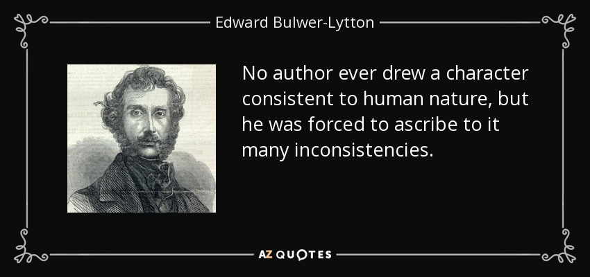 No author ever drew a character consistent to human nature, but he was forced to ascribe to it many inconsistencies. - Edward Bulwer-Lytton, 1st Baron Lytton