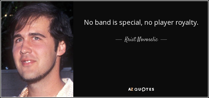 No band is special, no player royalty. - Krist Novoselic