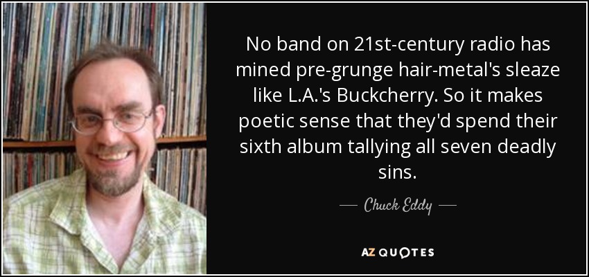 No band on 21st-century radio has mined pre-grunge hair-metal's sleaze like L.A.'s Buckcherry. So it makes poetic sense that they'd spend their sixth album tallying all seven deadly sins. - Chuck Eddy