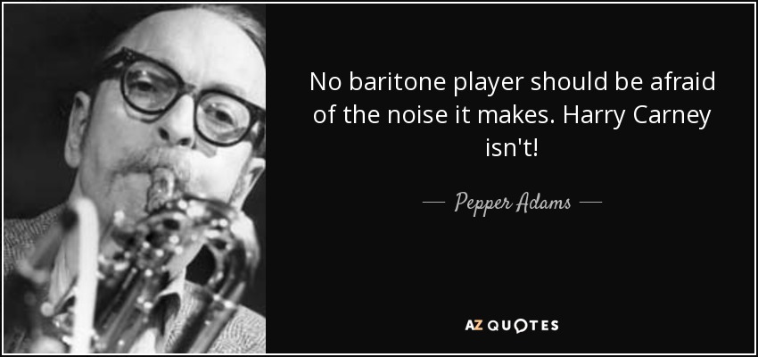 No baritone player should be afraid of the noise it makes. Harry Carney isn't! - Pepper Adams