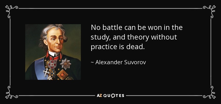No battle can be won in the study, and theory without practice is dead. - Alexander Suvorov