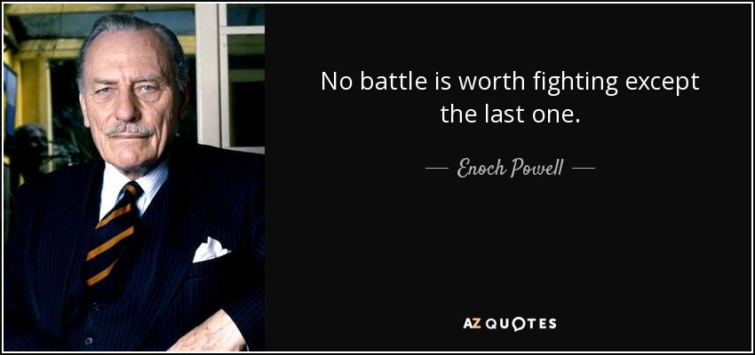 No battle is worth fighting except the last one. - Enoch Powell