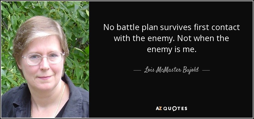 No battle plan survives first contact with the enemy. Not when the enemy is me. - Lois McMaster Bujold