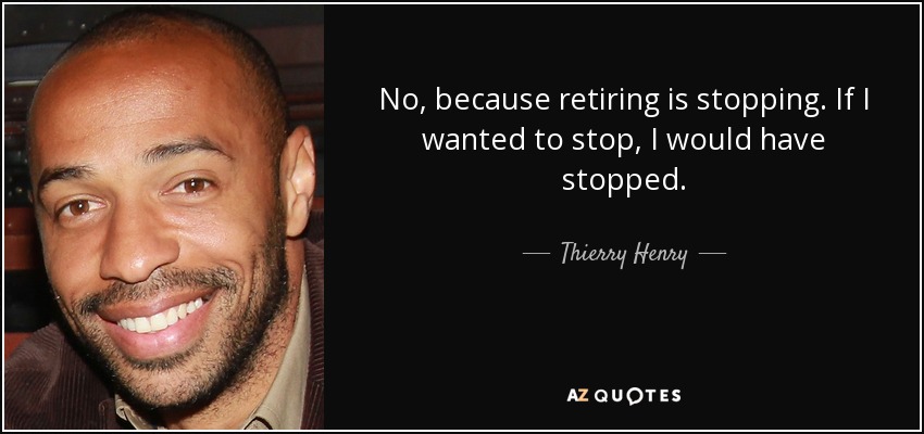 No, because retiring is stopping. If I wanted to stop, I would have stopped. - Thierry Henry