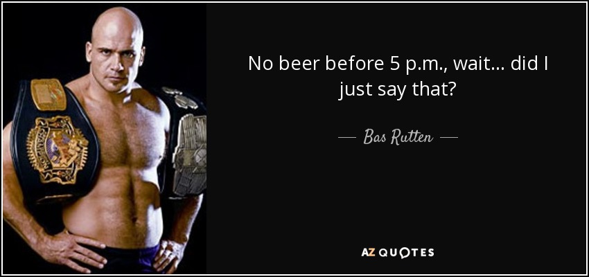 No beer before 5 p.m., wait... did I just say that? - Bas Rutten