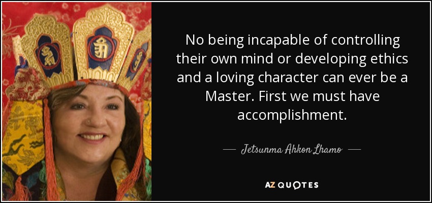 No being incapable of controlling their own mind or developing ethics and a loving character can ever be a Master. First we must have accomplishment. - Jetsunma Ahkon Lhamo