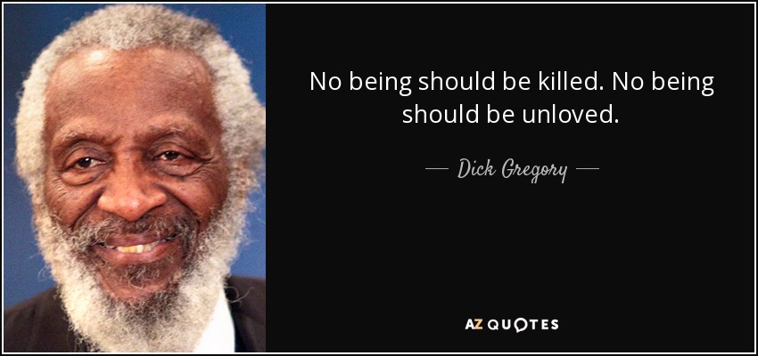 No being should be killed. No being should be unloved. - Dick Gregory