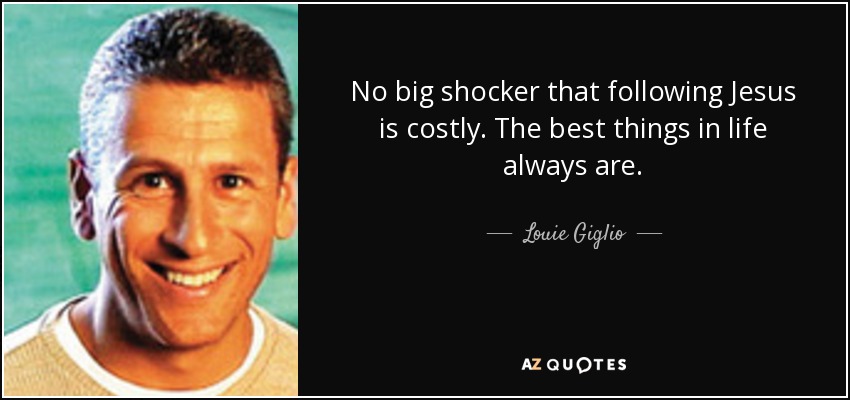 No big shocker that following Jesus is costly. The best things in life always are. - Louie Giglio