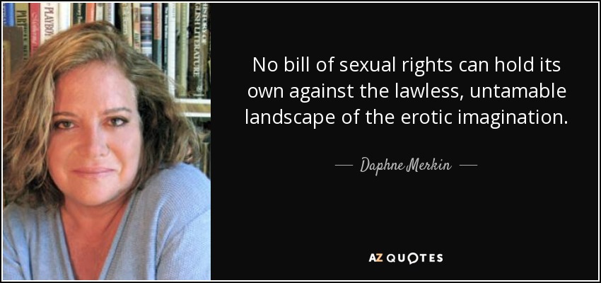 No bill of sexual rights can hold its own against the lawless, untamable landscape of the erotic imagination. - Daphne Merkin