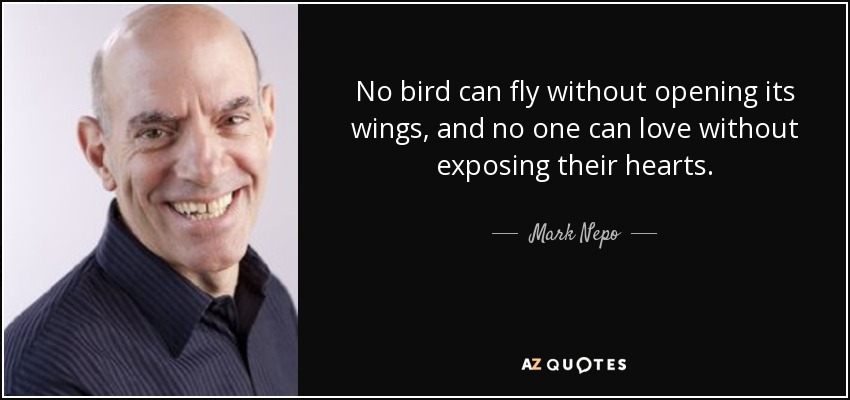 No bird can fly without opening its wings, and no one can love without exposing their hearts. - Mark Nepo