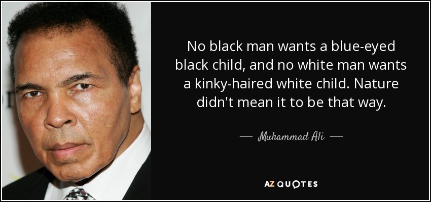 No black man wants a blue-eyed black child, and no white man wants a kinky-haired white child. Nature didn't mean it to be that way. - Muhammad Ali