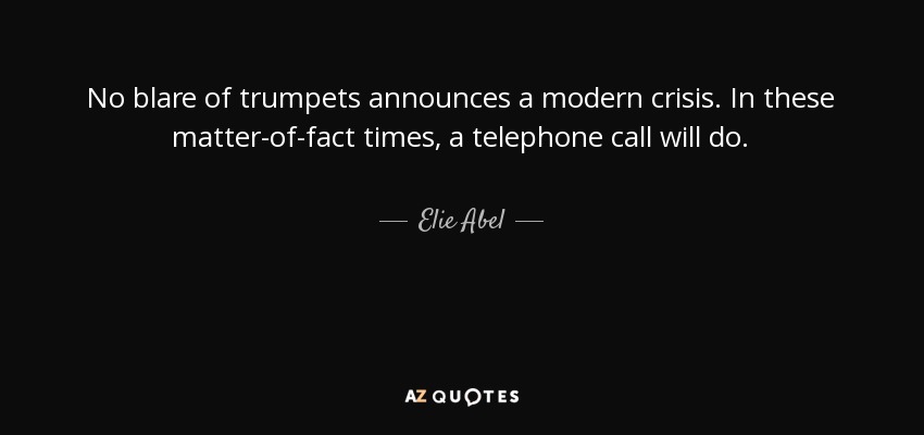 No blare of trumpets announces a modern crisis. In these matter-of-fact times, a telephone call will do. - Elie Abel