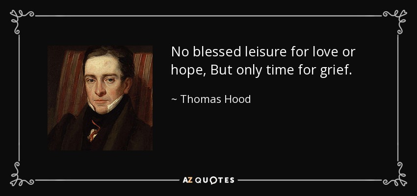 No blessed leisure for love or hope, But only time for grief. - Thomas Hood