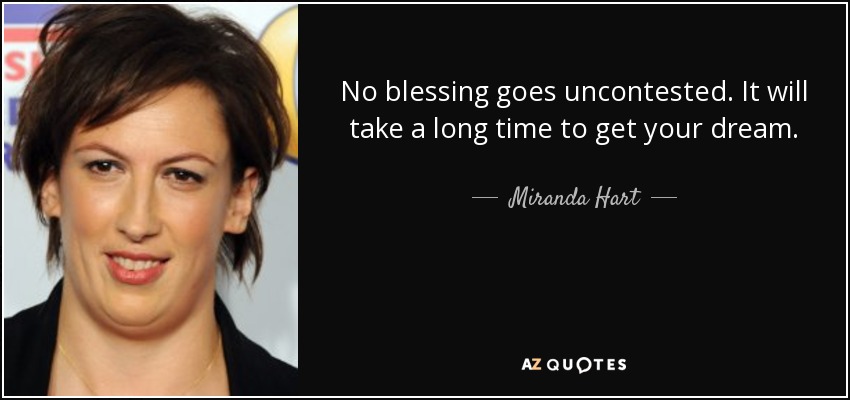 No blessing goes uncontested. It will take a long time to get your dream. - Miranda Hart