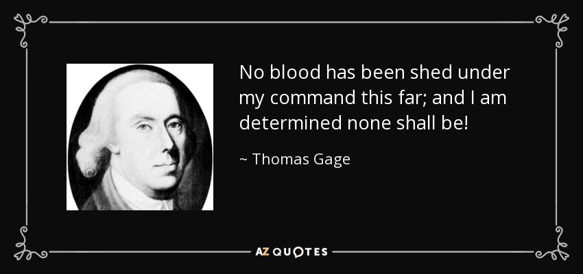 No blood has been shed under my command this far; and I am determined none shall be! - Thomas Gage