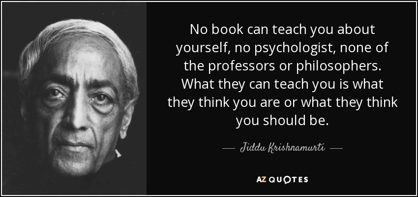 No book can teach you about yourself, no psychologist, none of the professors or philosophers. What they can teach you is what they think you are or what they think you should be. - Jiddu Krishnamurti