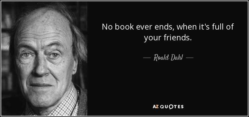 Roald Dahl quote: No book ever ends, when it's full of your friends.