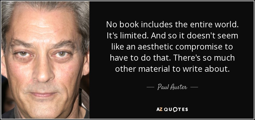 No book includes the entire world. It's limited. And so it doesn't seem like an aesthetic compromise to have to do that. There's so much other material to write about. - Paul Auster