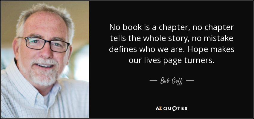 No book is a chapter, no chapter tells the whole story, no mistake defines who we are. Hope makes our lives page turners. - Bob Goff
