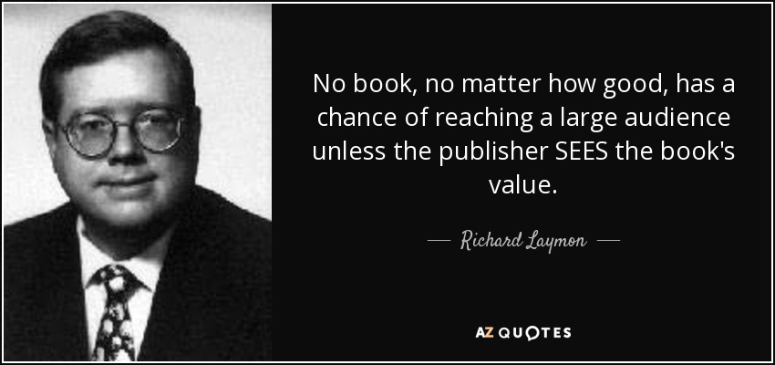 No book, no matter how good, has a chance of reaching a large audience unless the publisher SEES the book's value. - Richard Laymon