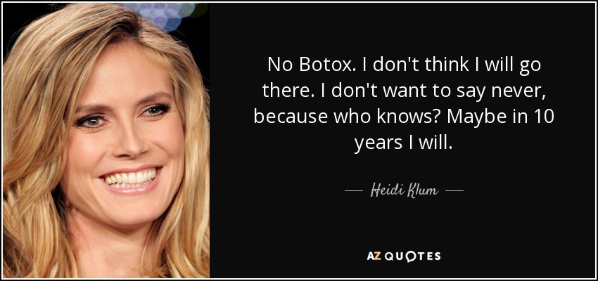 No Botox. I don't think I will go there. I don't want to say never, because who knows? Maybe in 10 years I will. - Heidi Klum