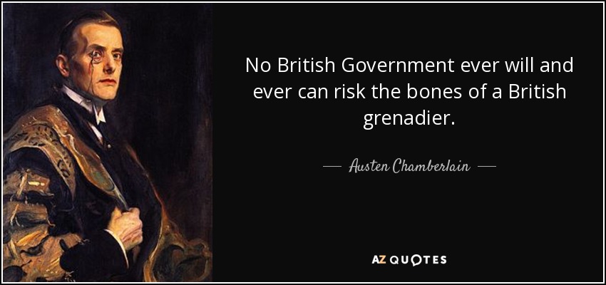 No British Government ever will and ever can risk the bones of a British grenadier. - Austen Chamberlain