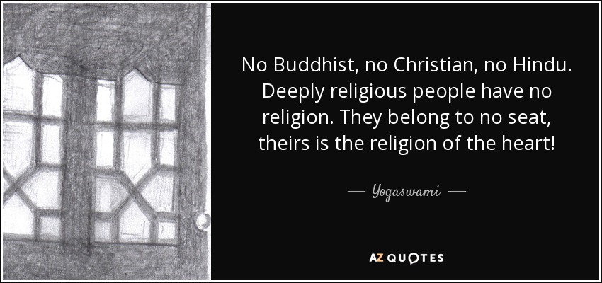 No Buddhist, no Christian, no Hindu. Deeply religious people have no religion. They belong to no seat, theirs is the religion of the heart! - Yogaswami