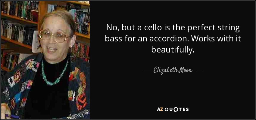 No, but a cello is the perfect string bass for an accordion. Works with it beautifully. - Elizabeth Moon