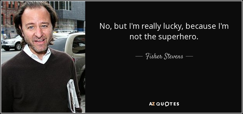 No, but I'm really lucky, because I'm not the superhero. - Fisher Stevens