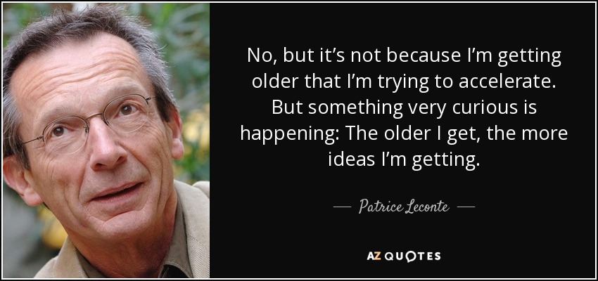 No, but it’s not because I’m getting older that I’m trying to accelerate. But something very curious is happening: The older I get, the more ideas I’m getting. - Patrice Leconte