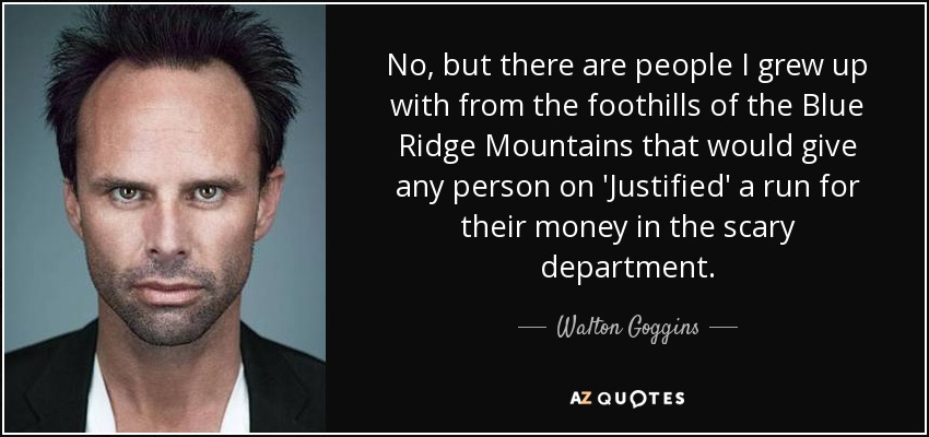 No, but there are people I grew up with from the foothills of the Blue Ridge Mountains that would give any person on 'Justified' a run for their money in the scary department. - Walton Goggins