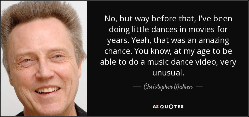 No, but way before that, I've been doing little dances in movies for years. Yeah, that was an amazing chance. You know, at my age to be able to do a music dance video, very unusual. - Christopher Walken