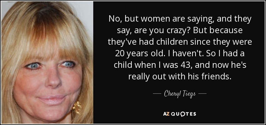 No, but women are saying, and they say, are you crazy? But because they've had children since they were 20 years old. I haven't. So I had a child when I was 43, and now he's really out with his friends. - Cheryl Tiegs