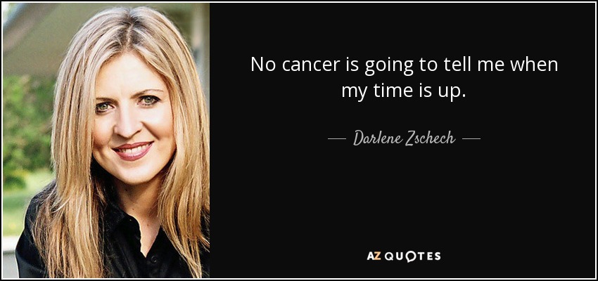 No cancer is going to tell me when my time is up. - Darlene Zschech