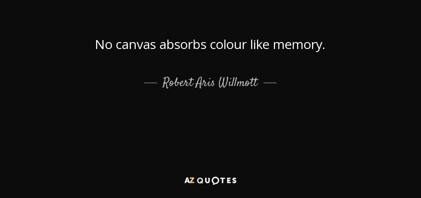 No canvas absorbs colour like memory. - Robert Aris Willmott