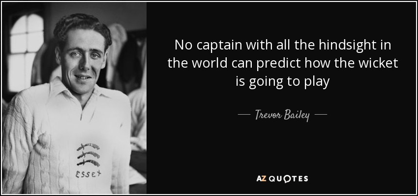 No captain with all the hindsight in the world can predict how the wicket is going to play - Trevor Bailey